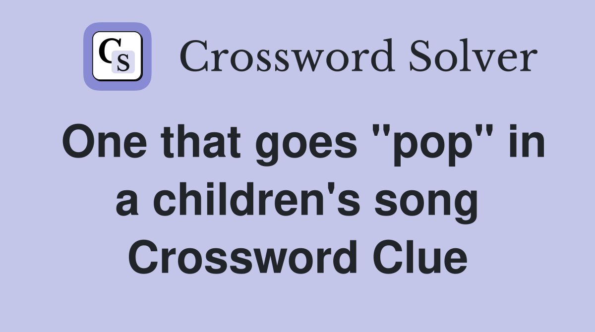 One that goes "pop" in a children's song Crossword Clue Answers